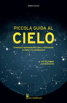 PICCOLA GUIDA AL CIELO. ORIENTARSI FACILMENTE NEL CIELO E RICONOSCERE LE STELLE E LE COSTELLAZIONI